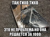 так,тихо,тихо это не проблема но она решается за 1000