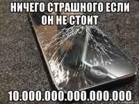 ничего страшного если он не стоит 10.000.000.000.000.000