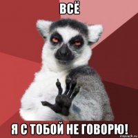 всё я с тобой не говорю!