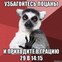 узбагойтесь поцаны и приходите в грацию 29 в 14:15