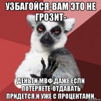 узбагойся-вам это не грозит- деньги мвф,даже если потеряете-отдавать придется.и уже с процентами.