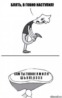 САМ ТЫ ГОВНО! я м и л я ш ь к я) ;3 3 3 3