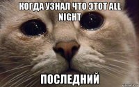 когда узнал что этот all night последний