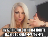  ну бля бля он не из nortl иди отсюда фу фу фу