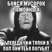 бойся мусорок помойных 2 передачи и тяпки в пол они тебя погубят