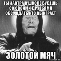 ты завтра в школе будешь со своими друзьями обсуждать кто выиграет золотой мяч