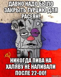 давно надо было закрыть турцию для расеян! никогда пива на халяву не наливали после 22-00!