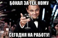 бокал за тех, кому сегодня на работу!