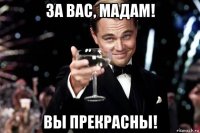 за вас, мадам! вы прекрасны!