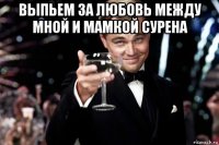 выпьем за любовь между мной и мамкой сурена 