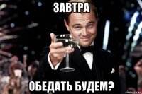 завтра обедать будем?