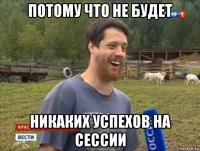 потому что не будет никаких успехов на сессии