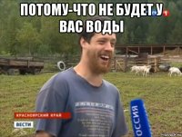 потому-что не будет у вас воды 