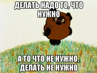 делать надо то, что нужно а то что не нужно, делать не нужно