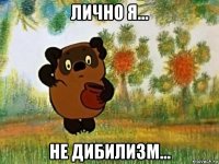 лично я... не дибилизм...