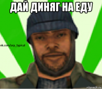 дай диняг на еду 