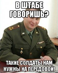 в штабе говоришь? такие солдаты нам нужны на передовой!