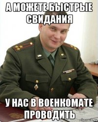 а можете быстрые свидания у нас в военкомате проводить