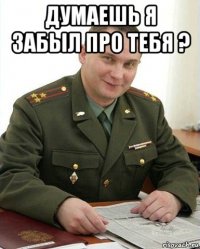 думаешь я забыл про тебя ? 