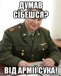 думав сїбешся? від армії сука!