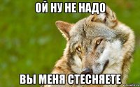 ой ну не надо вы меня стесняете