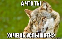 а что ты хочешь услышать?