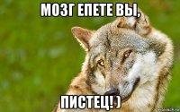 мозг епете вы, пистец! )