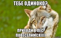 тебе одиноко? приходи в лес, повеселимся))))