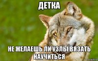 детка не желаешь ли узлы вязать научиться