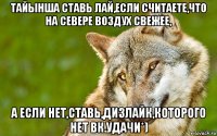 тайынша ставь лай,если считаете,что на севере воздух свежее, а если нет,ставь,дизлайк,которого нет вк.удачи*)