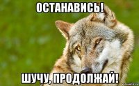 останавись! шучу, продолжай!