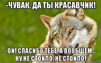 -чувак, да ты красавчик! -ой! спасибо тебе. а вообщем... ну не стоило, не стоило!