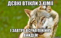 дєвкі втікли з хімії і завтра всі на лінійку вийдем