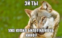 эй ты уже купил билет на ночь кино?