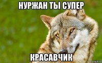 нуржан ты супер красавчик