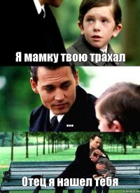 Я мамку твою трахал ... Отец я нашел тебя