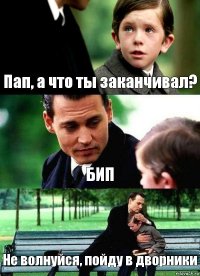 Пап, а что ты заканчивал? БИП Не волнуйся, пойду в дворники