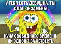 у тебя есть девушка, ты сдал экзамены куча свободного времени, ни одной 3 за четверть