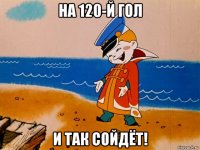 на 120-й гол и так сойдёт!