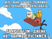 юху ! фин , это кресло можно вместо ракеты изпользовать ! да круто ! эм... джейк, но... как мы спустимся ?