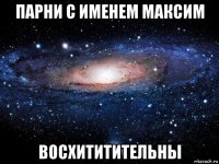 парни с именем максим восхититительны