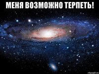 меня возможно терпеть! 