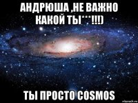 андрюша ,не важно какой ты***!!!) ты просто cosmos