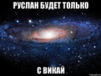 руслан будет только с викай