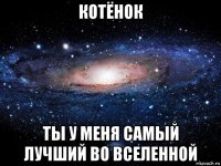 котёнок ты у меня самый лучший во вселенной