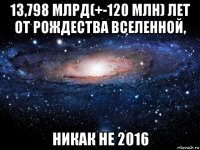 13,798 млрд(+-120 млн) лет от рождества вселенной, никак не 2016