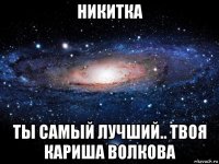 никитка ты самый лучший.. твоя кариша волкова