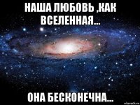 наша любовь ,как вселенная... она бесконечна...