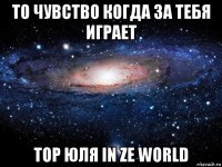 то чувство когда за тебя играет top юля in ze world