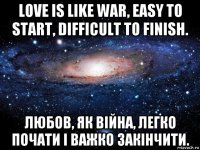 love is like war, easy to start, difficult to finish. любов, як війна, легко почати і важко закінчити.